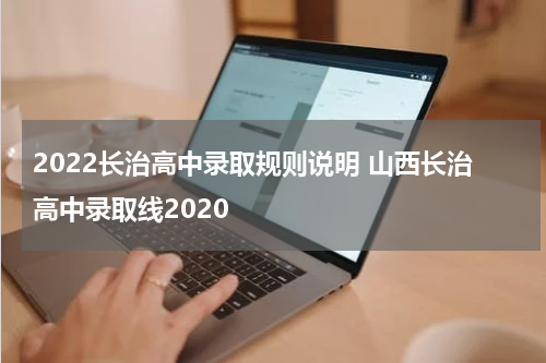 2022长治高中录取规则说明 山西长治高中录取线2020