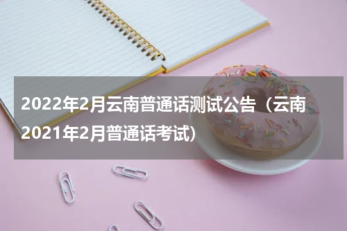2022年2月云南普通话测试公告（云南2021年2月普通话考试）