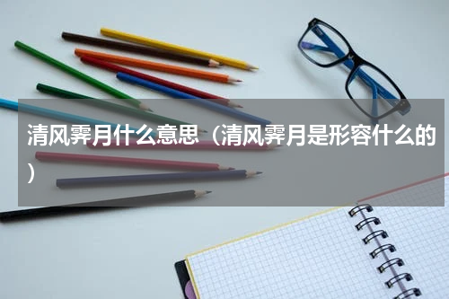 清风霁月什么意思（清风霁月是形容什么的）