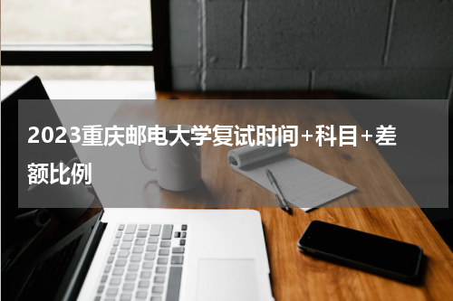 2023重庆邮电大学复试时间+科目+差额比例