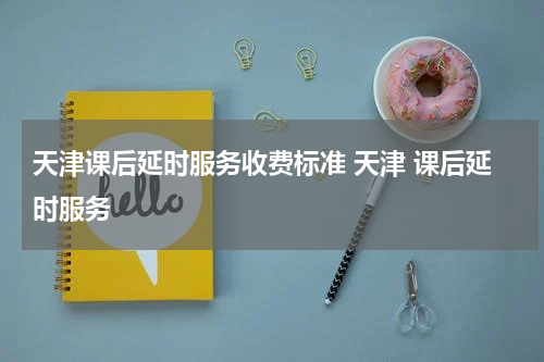 天津课后延时服务收费标准 天津 课后延时服务