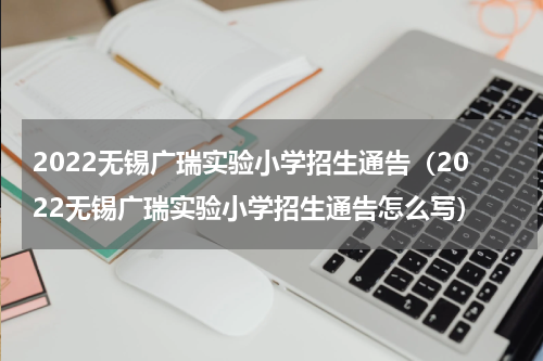 2022无锡广瑞实验小学招生通告（2022无锡广瑞实验小学招生通告怎么写）