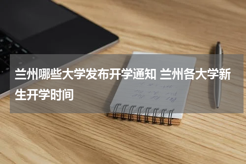 兰州哪些大学发布开学通知 兰州各大学新生开学时间