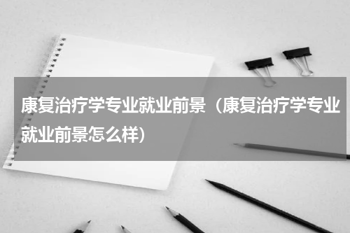 康复治疗学专业就业前景（康复治疗学专业就业前景怎么样）
