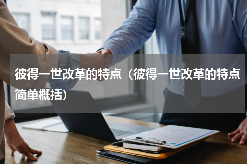 彼得一世改革的特点（彼得一世改革的特点简单概括）