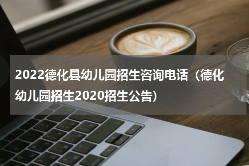 2022德化县幼儿园招生咨询电话（德化幼儿园招生2020招生公告）