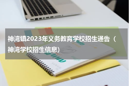 神湾镇2023年义务教育学校招生通告（神湾学校招生信息）