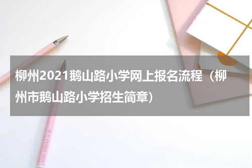 柳州2021鹅山路小学网上报名流程（柳州市鹅山路小学招生简章）