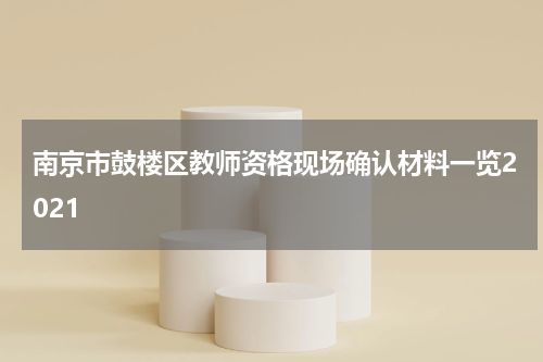 南京市鼓楼区教师资格现场确认材料一览2021