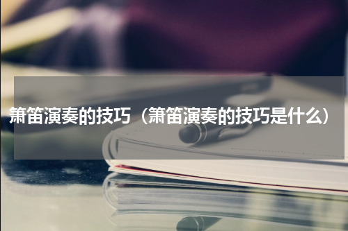 箫笛演奏的技巧（箫笛演奏的技巧是什么）