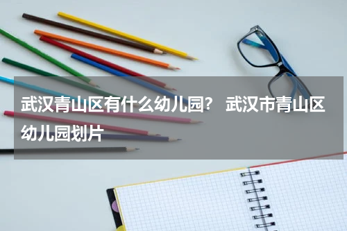 武汉青山区有什么幼儿园？ 武汉市青山区幼儿园划片