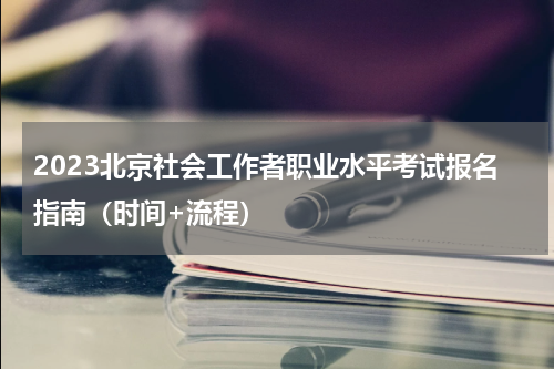 2023北京社会工作者职业水平考试报名指南（时间+流程）