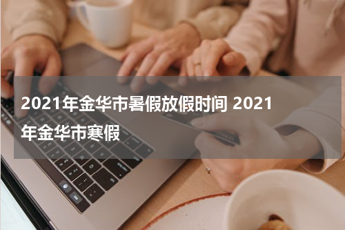 2021年金华市暑假放假时间 2021年金华市寒假