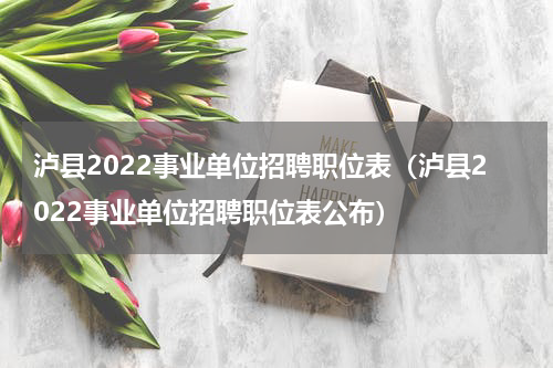 泸县2022事业单位招聘职位表（泸县2022事业单位招聘职位表公布）