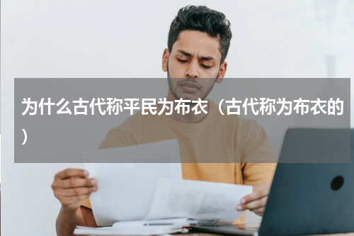 为什么古代称平民为布衣（古代称为布衣的）