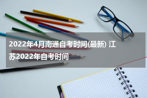 2022年4月南通自考时间(最新) 江苏2022年自考时间