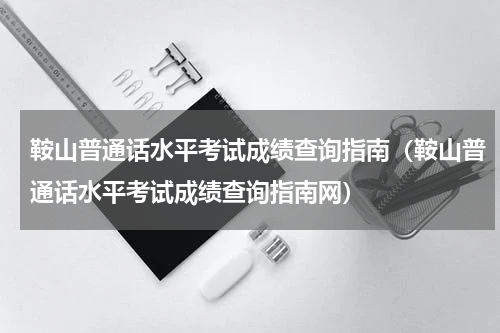 鞍山普通话水平考试成绩查询指南（鞍山普通话水平考试成绩查询指南网）