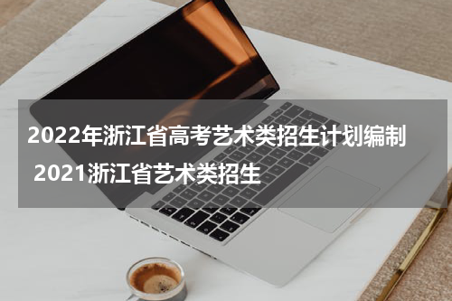 2022年浙江省高考艺术类招生计划编制 2021浙江省艺术类招生