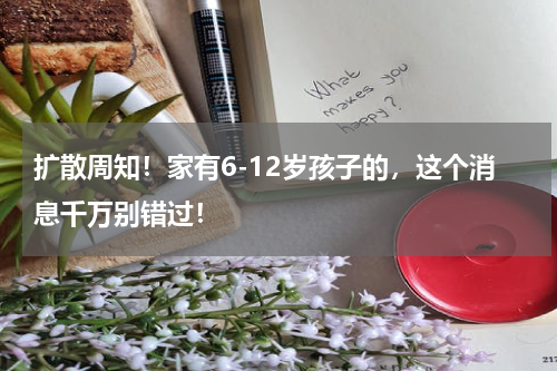 扩散周知！家有6-12岁孩子的，这个消息千万别错过！