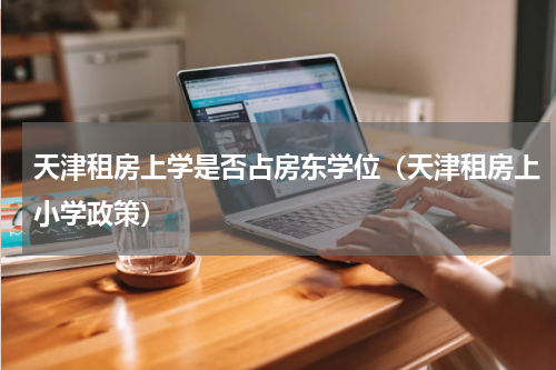 天津租房上学是否占房东学位（天津租房上小学政策）