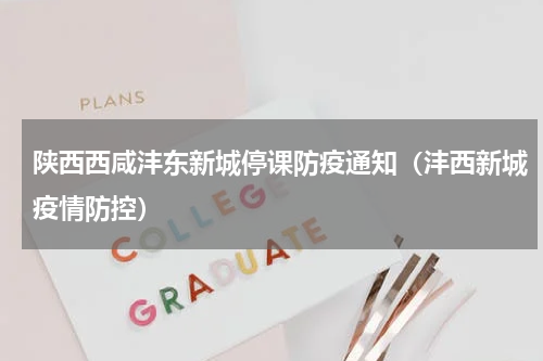 陕西西咸沣东新城停课防疫通知（沣西新城疫情防控）