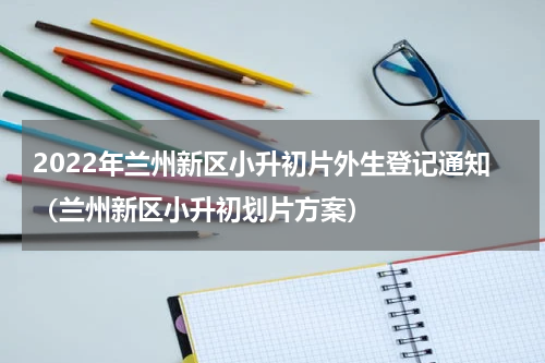 2022年兰州新区小升初片外生登记通知（兰州新区小升初划片方案）