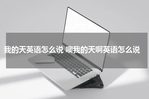 我的天英语怎么说 噢我的天啊英语怎么说