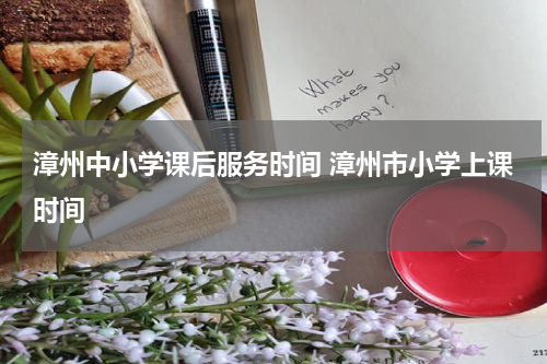 漳州中小学课后服务时间 漳州市小学上课时间