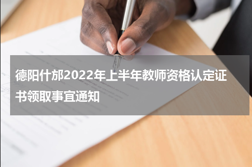 德阳什邡2022年上半年教师资格认定证书领取事宜通知
