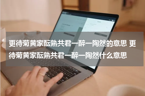 更待菊黄家酝熟共君一醉一陶然的意思 更待菊黄家酝熟共君一醉一陶然什么意思