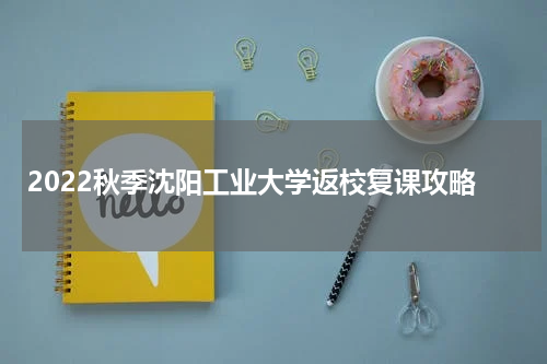 2022秋季沈阳工业大学返校复课攻略