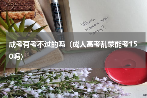 成考有考不过的吗（成人高考乱蒙能考150吗）