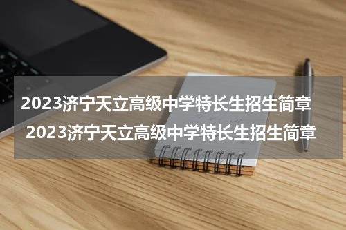 2023济宁天立高级中学特长生招生简章 2023济宁天立高级中学特长生招生简章