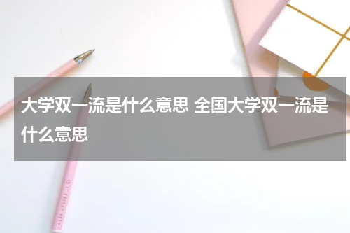 大学双一流是什么意思 全国大学双一流是什么意思