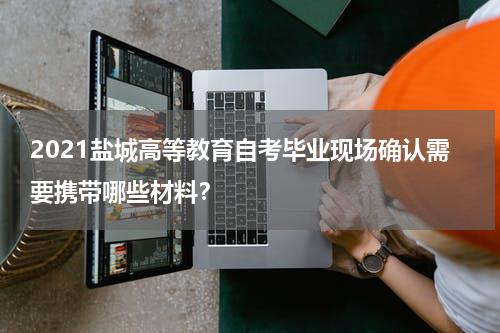 2021盐城高等教育自考毕业现场确认需要携带哪些材料？
