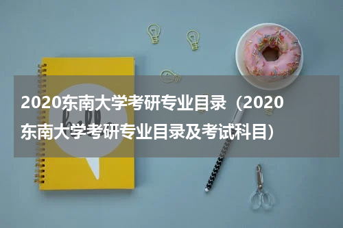 2020东南大学考研专业目录（2020东南大学考研专业目录及考试科目）