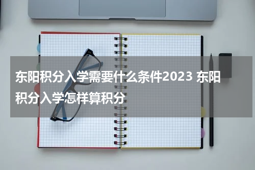 东阳积分入学需要什么条件2023 东阳积分入学怎样算积分