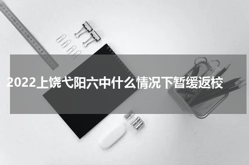 2022上饶弋阳六中什么情况下暂缓返校