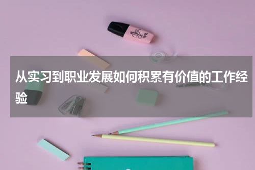 从实习到职业发展如何积累有价值的工作经验