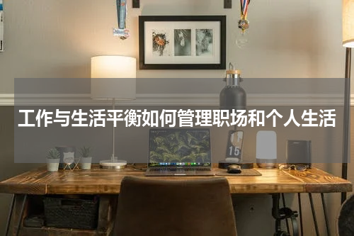 工作与生活平衡如何管理职场和个人生活