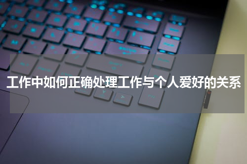 工作中如何正确处理工作与个人爱好的关系