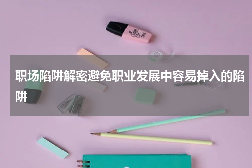 职场陷阱解密避免职业发展中容易掉入的陷阱