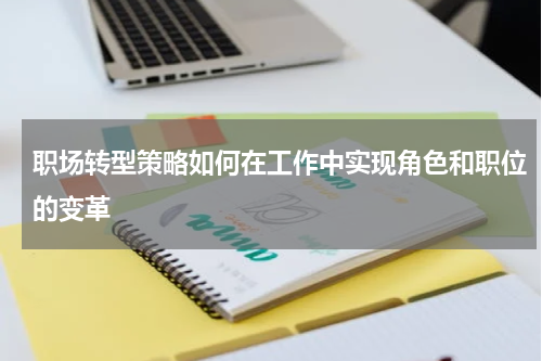 职场转型策略如何在工作中实现角色和职位的变革