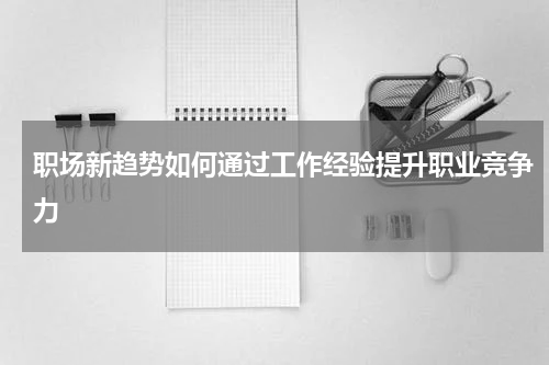 职场新趋势如何通过工作经验提升职业竞争力