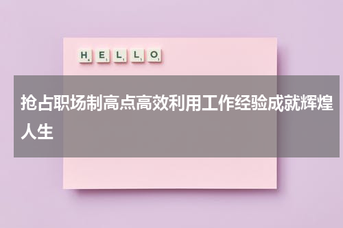 抢占职场制高点高效利用工作经验成就辉煌人生
