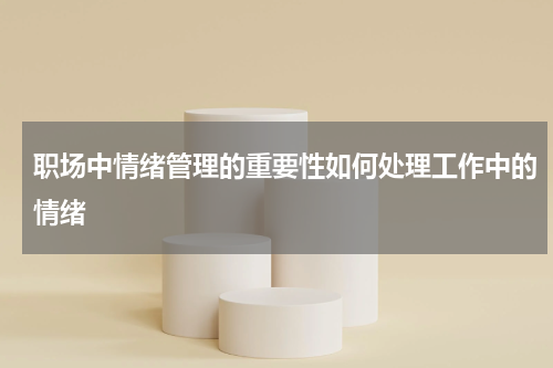 职场中情绪管理的重要性如何处理工作中的情绪