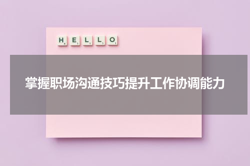 掌握职场沟通技巧提升工作协调能力