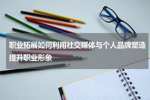 职业拓展如何利用社交媒体与个人品牌塑造提升职业形象