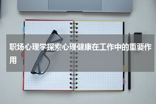 职场心理学探索心理健康在工作中的重要作用
