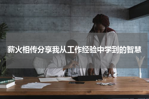 薪火相传分享我从工作经验中学到的智慧